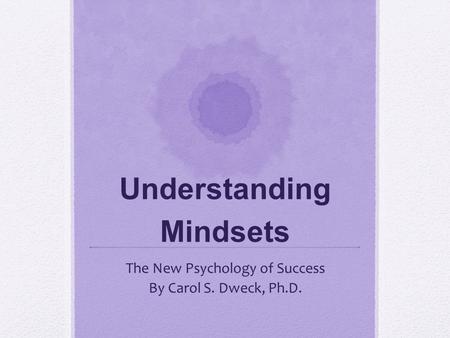 Understanding Mindsets The New Psychology of Success By Carol S. Dweck, Ph.D.