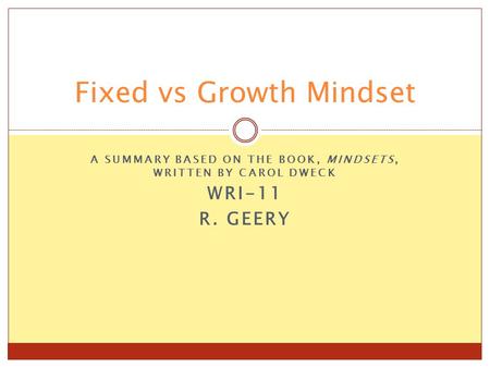 A SUMMARY BASED ON THE BOOK, MINDSETS, WRITTEN BY CAROL DWECK WRI-11 R. GEERY Fixed vs Growth Mindset.