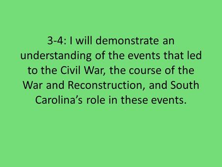 3-4: I will demonstrate an understanding of the events that led to the Civil War, the course of the War and Reconstruction, and South Carolina’s role in.