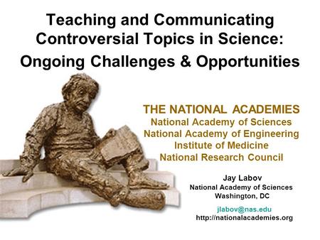 Teaching and Communicating Controversial Topics in Science: Ongoing Challenges & Opportunities THE NATIONAL ACADEMIES National Academy of Sciences National.