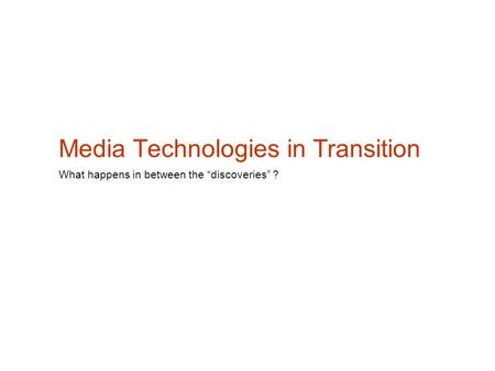 Media Technologies in Transition What happens in between the “discoveries” ?
