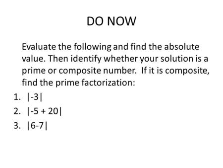 DO NOW Evaluate the following and find the absolute value. Then identify whether your solution is a prime or composite number. If it is composite, find.