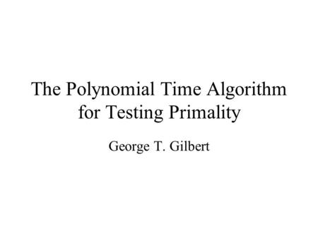 The Polynomial Time Algorithm for Testing Primality George T. Gilbert.