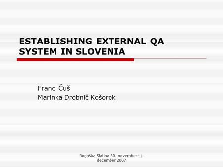 Rogaška Slatina 30. november- 1. december 2007 ESTABLISHING EXTERNAL QA SYSTEM IN SLOVENIA Franci Čuš Marinka Drobnič Košorok.