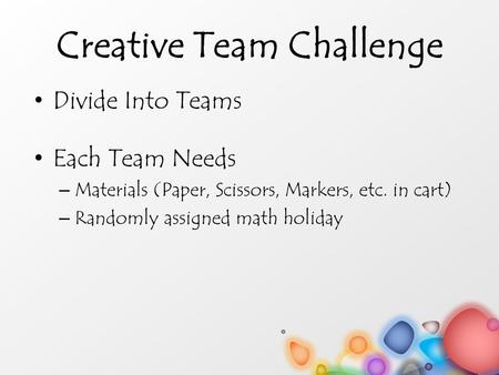 Creative Team Challenge Divide Into Teams Each Team Needs – Materials (Paper, Scissors, Markers, etc. in cart) – Randomly assigned math holiday.