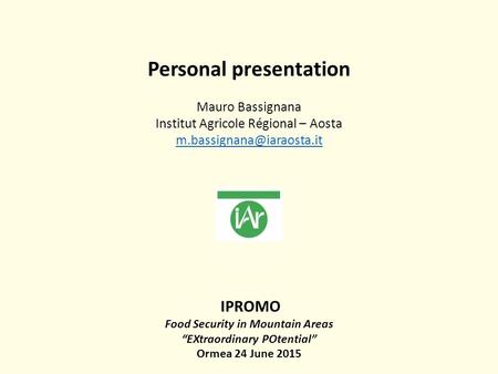 Personal presentation Mauro Bassignana Institut Agricole Régional – Aosta IPROMO Food Security in Mountain Areas “EXtraordinary.