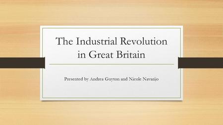 The Industrial Revolution in Great Britain Presented by Andrea Guyton and Nicole Navarijo.