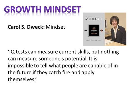 Growth Mindset Carol S. Dweck: Mindset ‘IQ tests can measure current skills, but nothing can measure someone's potential. It is impossible to tell what.