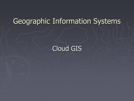 Geographic Information Systems Cloud GIS. ► The use of computing resources (hardware and software) that are delivered as a service over the Internet ►