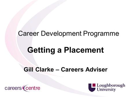 Career Development Programme Getting a Placement Gill Clarke – Careers Adviser.