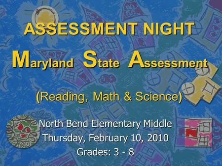 ASSESSMENT NIGHT M aryland S tate A ssessment (Reading, Math & Science) North Bend Elementary Middle Thursday, February 10, 2010 Grades: 3 - 8.