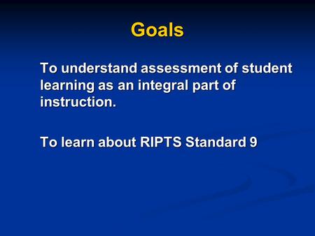 Goals To understand assessment of student learning as an integral part of instruction. To learn about RIPTS Standard 9.