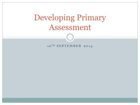 12 TH SEPTEMBER 2014 Developing Primary Assessment.