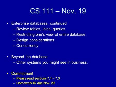 CS 111 – Nov. 19 Enterprise databases, continued –Review tables, joins, queries –Restricting one’s view of entire database –Design considerations –Concurrency.