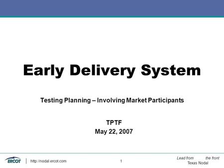 Lead from the front Texas Nodal  1 Early Delivery System Testing Planning – Involving Market Participants TPTF May 22, 2007.