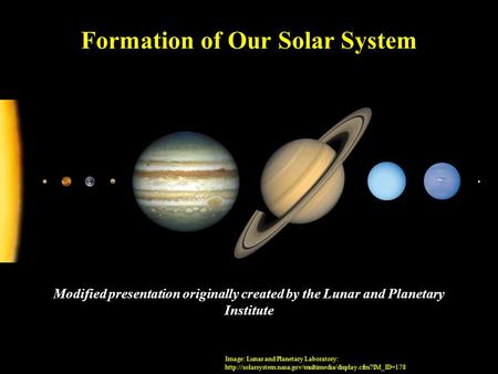 Formation of Our Solar System Modified presentation originally created by the Lunar and Planetary Institute Image: Lunar and Planetary Laboratory: