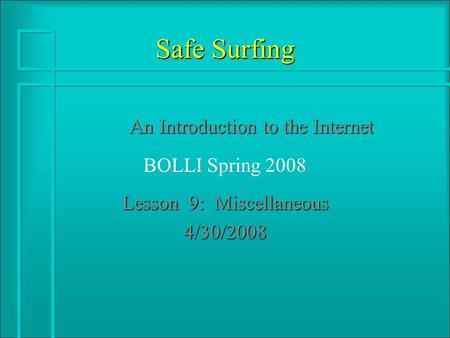 Safe Surfing An Introduction to the Internet BOLLI Spring 2008 Lesson 9: Miscellaneous 4/30/2008.