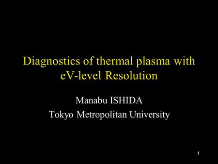 1 Diagnostics of thermal plasma with eV-level Resolution Manabu ISHIDA Tokyo Metropolitan University.