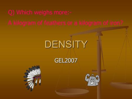 DENSITY GEL2007 Q) Which weighs more:- A kilogram of feathers or a kilogram of iron?