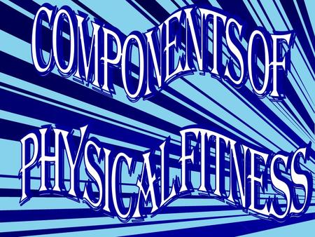 The Components of Physical Fitness are: Heart and Cardiovascular Endurance Muscular Strength Muscular Endurance Flexibility Body Composition Muscular.