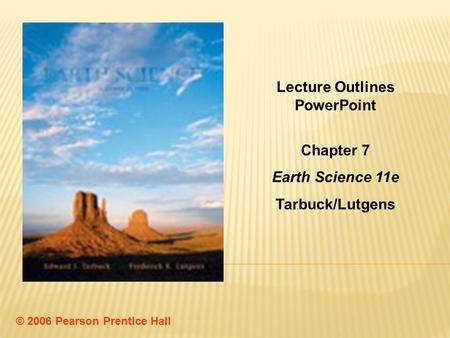 © 2006 Pearson Prentice Hall Lecture Outlines PowerPoint Chapter 7 Earth Science 11e Tarbuck/Lutgens.