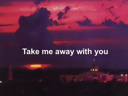Take me away with you. Your love is better than wine Your name like sweetest perfume More beautiful than diamonds Take me away with you.