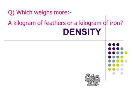 DENSITY Q) Which weighs more:-