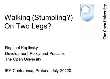 Walking (Stumbling?) On Two Legs? Raphael Kaplinsky Development Policy and Practice, The Open University IEA Conference, Pretoria, July 20120.