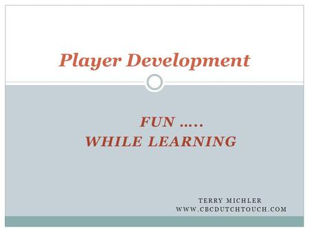 FUN ….. WHILE LEARNING TERRY MICHLER WWW.CBCDUTCHTOUCH.COM Player Development.