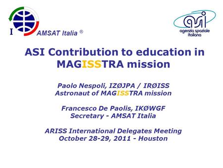 ASI Contribution to education in MAGISSTRA mission Paolo Nespoli, IZØJPA / IRØISS Astronaut of MAGISSTRA mission Francesco De Paolis, IKØWGF Secretary.