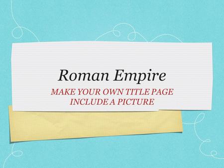 Roman Empire MAKE YOUR OWN TITLE PAGE INCLUDE A PICTURE.