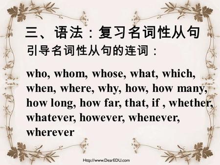 三、语法：复习名词性从句 引导名词性从句的连词： who, whom, whose, what, which, when, where, why, how, how many, how long, how far, that, if, whether, whatever, however, whenever,