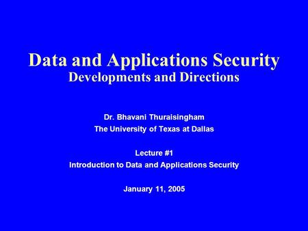 Data and Applications Security Developments and Directions Dr. Bhavani Thuraisingham The University of Texas at Dallas Lecture #1 Introduction to Data.