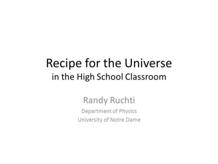 Recipe for the Universe in the High School Classroom Randy Ruchti Department of Physics University of Notre Dame.