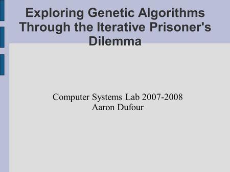 Exploring Genetic Algorithms Through the Iterative Prisoner's Dilemma Computer Systems Lab 2007-2008 Aaron Dufour.