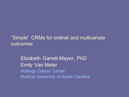 “Simple” CRMs for ordinal and multivariate outcomes Elizabeth Garrett-Mayer, PhD Emily Van Meter Hollings Cancer Center Medical University of South Carolina.