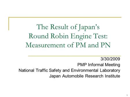 1 The Result of Japan’s Round Robin Engine Test: Measurement of PM and PN 3/30/2009 PMP Informal Meeting National Traffic Safety and Environmental Laboratory.