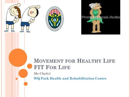 M OVEMENT FOR H EALTHY L IFE FIT F OR L IFE Ms Chelvi WQ Park Health and Rehabilitation Centre.