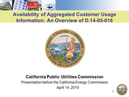 1 Availability of Aggregated Customer Usage Information: An Overview of D.14-05-016 California Public Utilities Commission Presentation before the California.