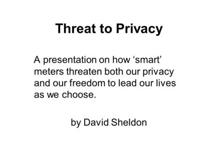 Threat to Privacy A presentation on how ‘smart’ meters threaten both our privacy and our freedom to lead our lives as we choose. by David Sheldon.