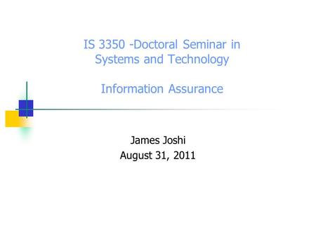 IS 3350 -Doctoral Seminar in Systems and Technology Information Assurance James Joshi August 31, 2011.