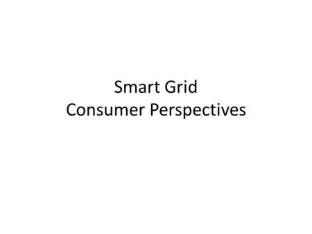 Smart Grid Consumer Perspectives. Top Ten Things Consumers Want from the Grid Data Guidance Reliability Control Comfort Convenience – and ease of communication.