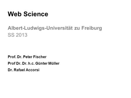 Web Science Albert-Ludwigs-Universität zu Freiburg SS 2013 Prof. Dr. Peter Fischer Prof Dr. Dr. h.c. Günter Müller Dr. Rafael Accorsi.