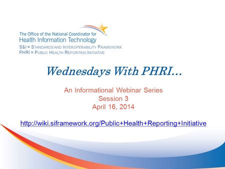 Wednesdays With PHRI… An Informational Webinar Series Session 3 April 16, 2014  S&I = S TANDARDS.