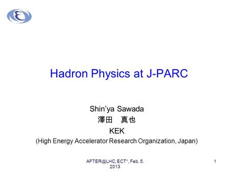 1 Hadron Physics at J-PARC Shin’ya Sawada 澤田 真也 KEK (High Energy Accelerator Research Organization, Japan) ECT*, Feb. 5. 2013.