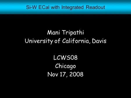 1 Si-W ECal with Integrated Readout Mani Tripathi University of California, Davis LCWS08 Chicago Nov 17, 2008.
