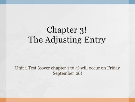Chapter 3! The Adjusting Entry Unit 1 Test (cover chapter 1 to 4) will occur on Friday September 26!