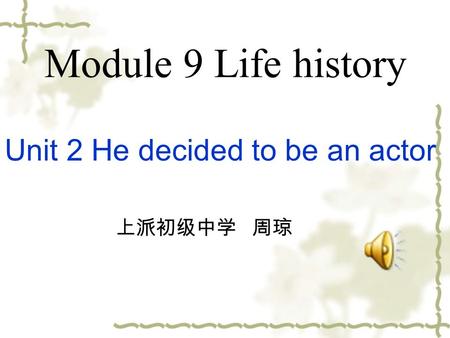 Module 9 Life history Unit 2 He decided to be an actor 上派初级中学 周琼.