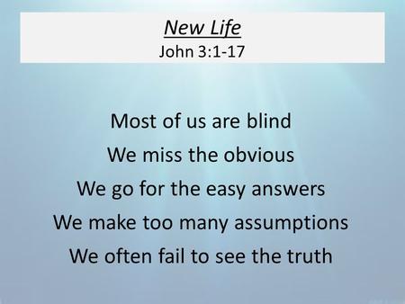 New Life John 3:1-17 Most of us are blind We miss the obvious We go for the easy answers We make too many assumptions We often fail to see the truth.