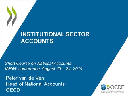 INSTITUTIONAL SECTOR ACCOUNTS Peter van de Ven Head of National Accounts OECD Short Course on National Accounts IARIW-conference, August 23 – 24, 2014.